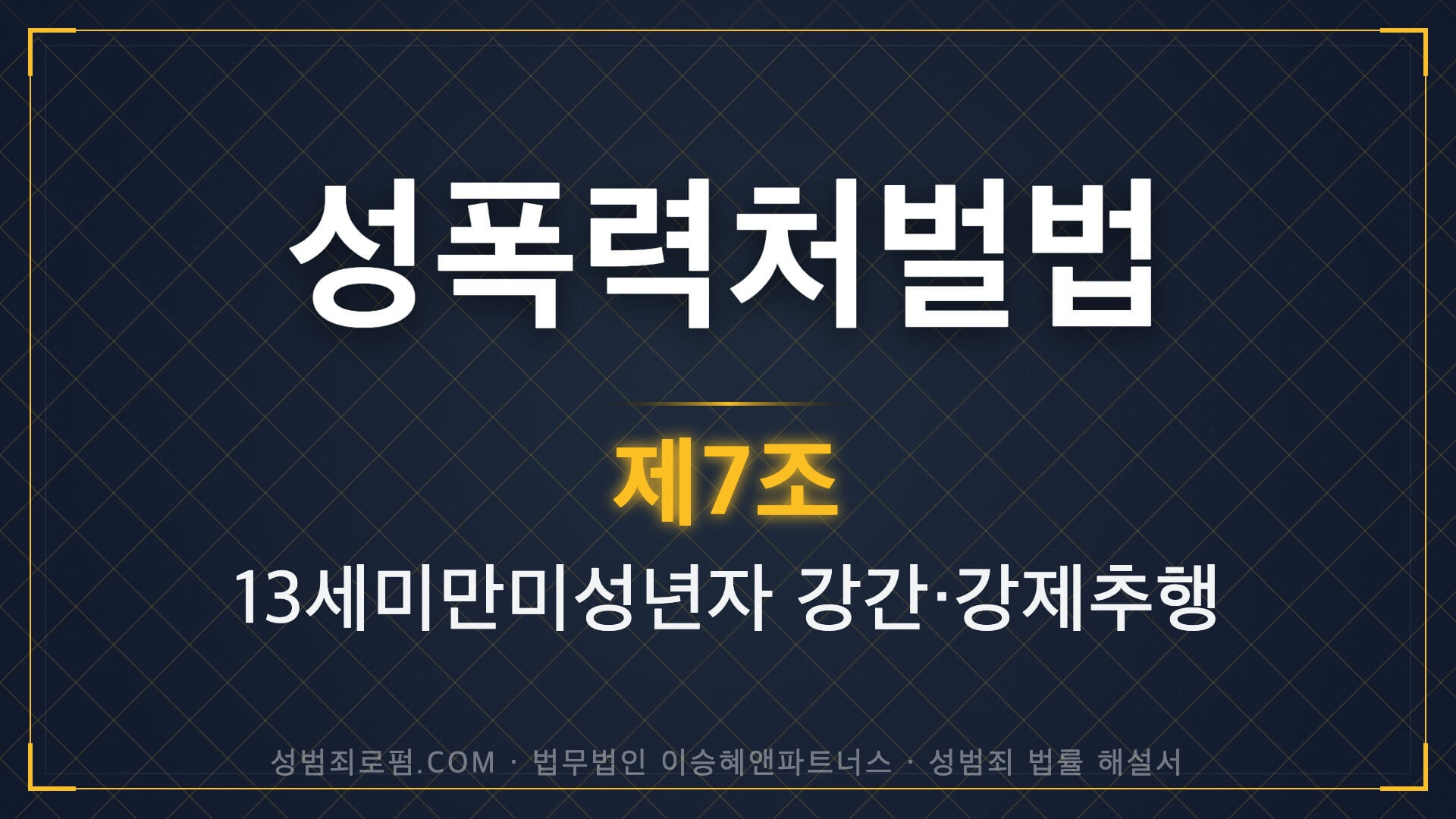 미성년자성범죄, 13세미만미성년자강간, 성폭력처벌법 제7조 법조문에 대한 법무법인 이승혜앤파트너스의 해설 표지입니다.