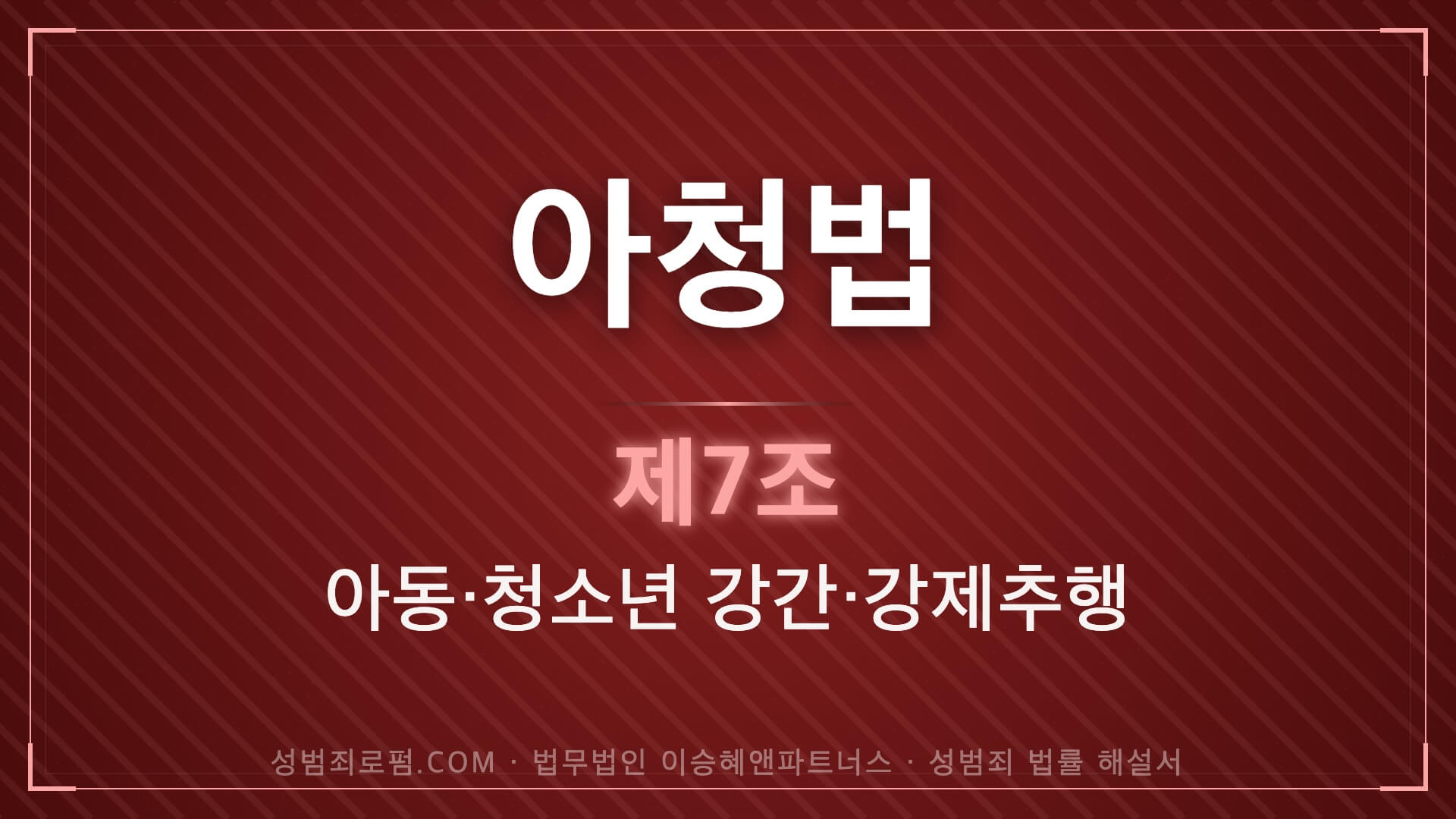 아청법변호사, 아청법 제7조 법조문에 대한 법무법인 이승혜앤파트너스의 해설 표지입니다.
