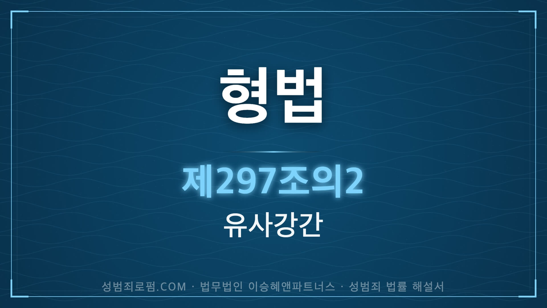 유사강간. 형법 제297조의2(유사강간) 법조문에 대한 법무법인 이승혜앤파트너스의 해설 표지입니다.