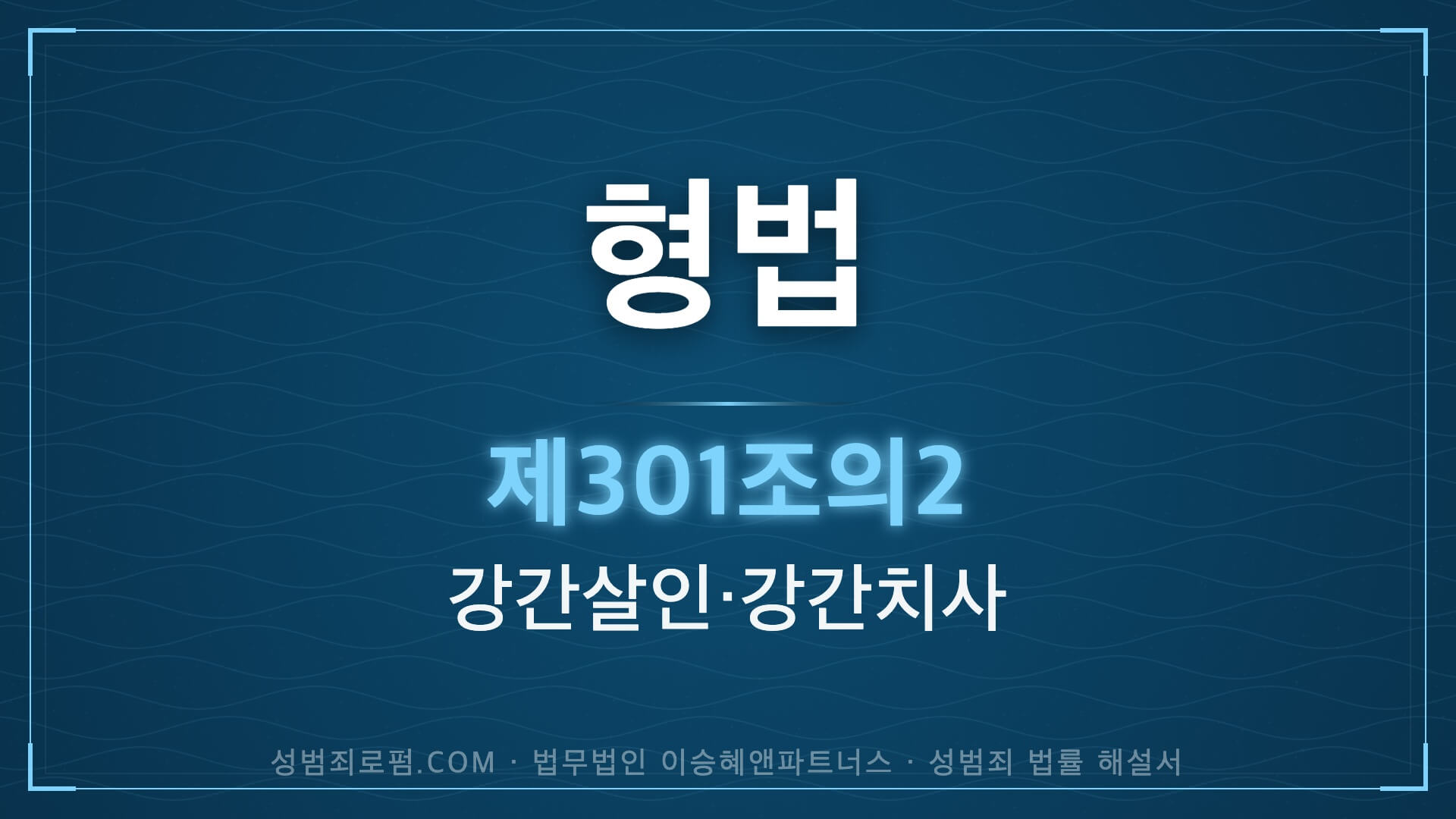 강간치사, 강간살인, 형법 제301조의2 (강간등 살인, 치사) 법조문에 대한 법무법인 이승혜앤파트너스의 해설 표지입니다.