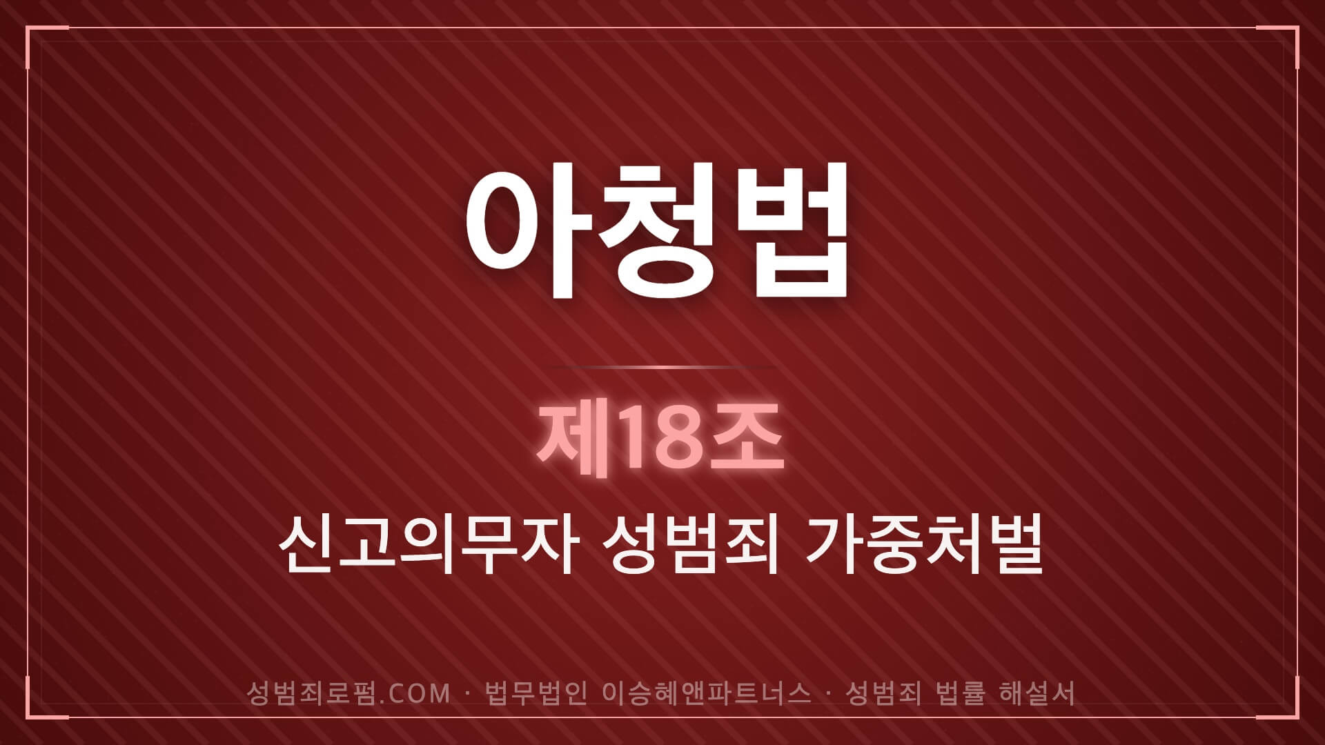아청법전문변호사, 아청법 제18조 신고의무자 성범죄 가중처벌 법조문에 대한 법무법인 이승혜앤파트너스의 해설 표지입니다.